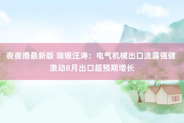 夜夜撸最新版 瑞银汪涛：电气机械出口流露强健 激动8月出口超预期增长