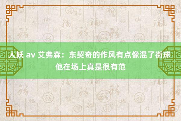 人妖 av 艾弗森：东契奇的作风有点像混了街球 他在场上真是很有范