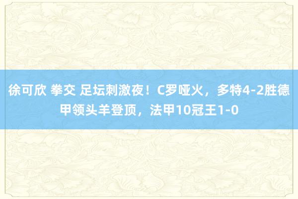 徐可欣 拳交 足坛刺激夜！C罗哑火，多特4-2胜德甲领头羊登顶，法甲10冠王1-0