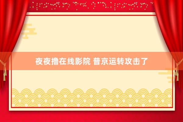 夜夜撸在线影院 普京运转攻击了
