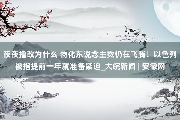 夜夜撸改为什么 物化东说念主数仍在飞腾！以色列被指提前一年就准备紧迫_大皖新闻 | 安徽网