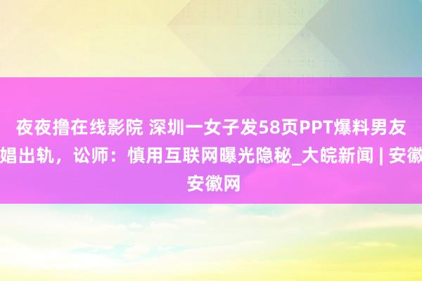 夜夜撸在线影院 深圳一女子发58页PPT爆料男友嫖娼出轨，讼师：慎用互联网曝光隐秘_大皖新闻 | 安徽网