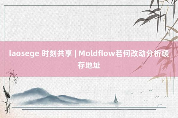 laosege 时刻共享 | Moldflow若何改动分析缓存地址