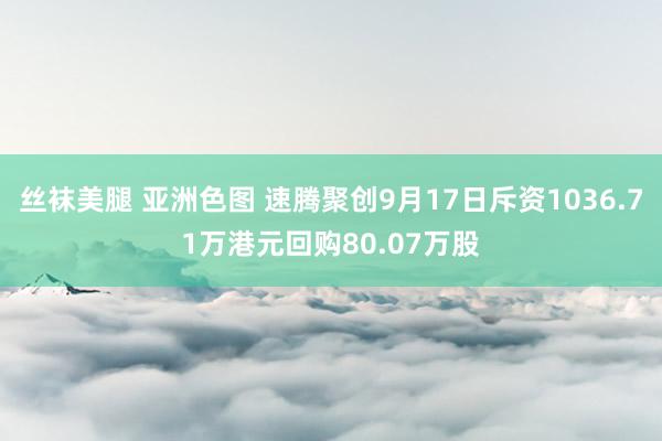 丝袜美腿 亚洲色图 速腾聚创9月17日斥资1036.71万港元回购80.07万股