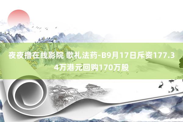 夜夜撸在线影院 歌礼法药-B9月17日斥资177.34万港元回购170万股