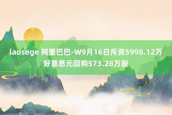 laosege 阿里巴巴-W9月16日斥资5998.12万好意思元回购573.28万股