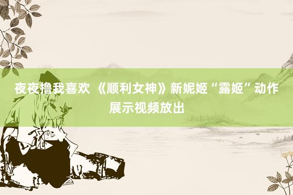 夜夜撸我喜欢 《顺利女神》新妮姬“露姬”动作展示视频放出