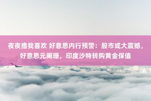 夜夜撸我喜欢 好意思内行预警：股市或大震撼，好意思元阑珊，印度沙特转购黄金保值