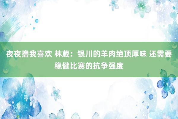 夜夜撸我喜欢 林葳：银川的羊肉绝顶厚味 还需要稳健比赛的抗争强度
