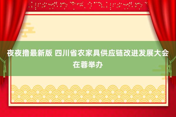 夜夜撸最新版 四川省农家具供应链改进发展大会在蓉举办