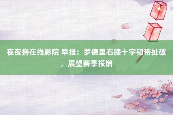 夜夜撸在线影院 早报：罗德里右膝十字韧带扯破，展望赛季报销