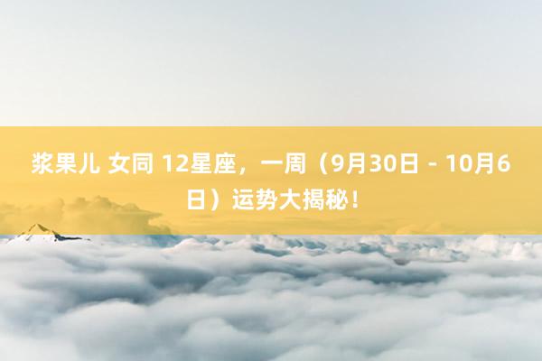 浆果儿 女同 12星座，一周（9月30日 - 10月6日）运势大揭秘！