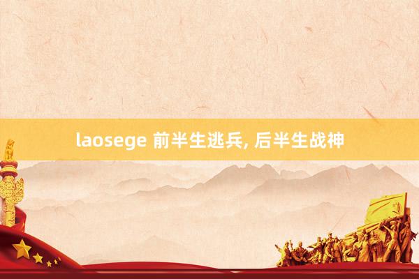 laosege 前半生逃兵， 后半生战神
