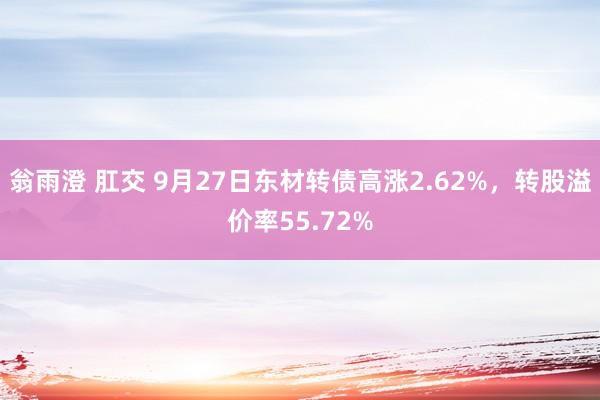 翁雨澄 肛交 9月27日东材转债高涨2.62%，转股溢价率55.72%