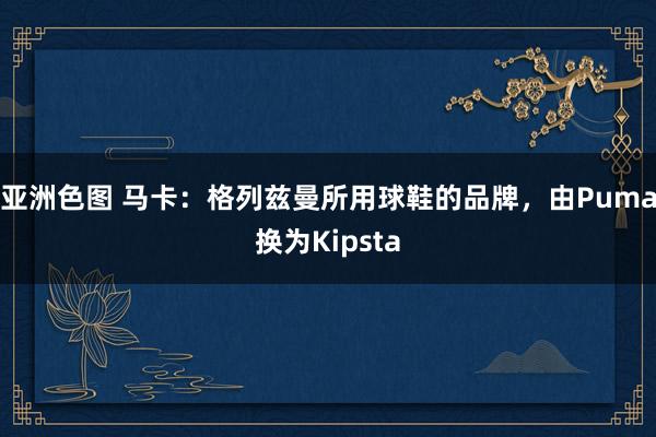 亚洲色图 马卡：格列兹曼所用球鞋的品牌，由Puma换为Kipsta