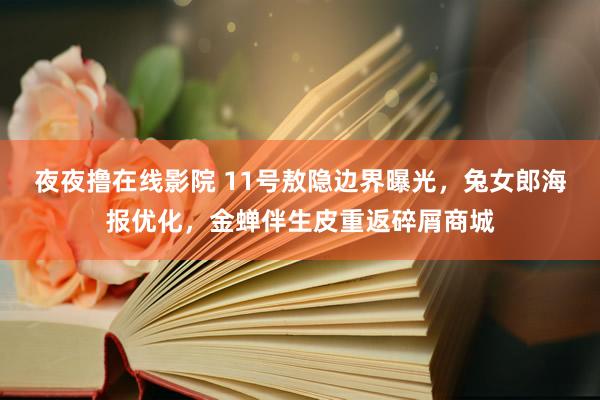 夜夜撸在线影院 11号敖隐边界曝光，兔女郎海报优化，金蝉伴生皮重返碎屑商城