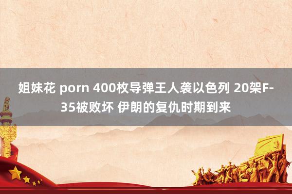 姐妹花 porn 400枚导弹王人袭以色列 20架F-35被败坏 伊朗的复仇时期到来