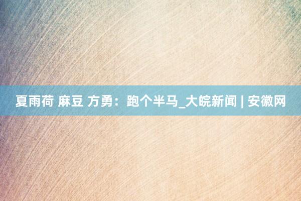 夏雨荷 麻豆 方勇：跑个半马_大皖新闻 | 安徽网