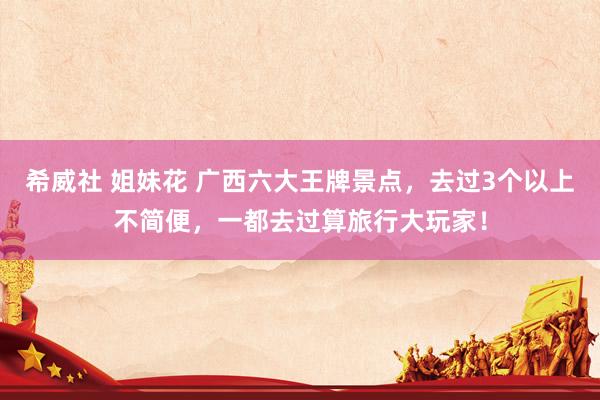 希威社 姐妹花 广西六大王牌景点，去过3个以上不简便，一都去过算旅行大玩家！