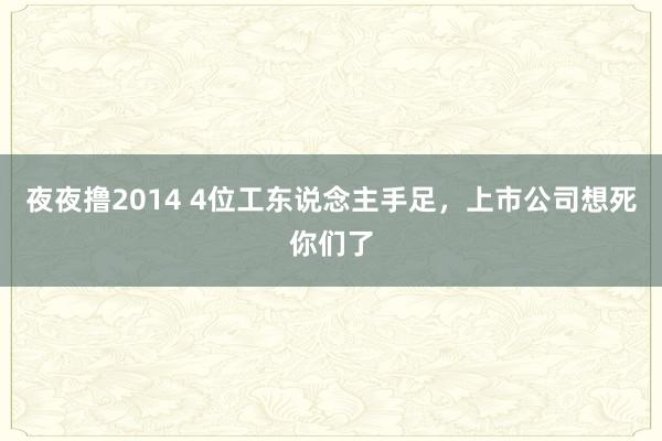 夜夜撸2014 4位工东说念主手足，上市公司想死你们了