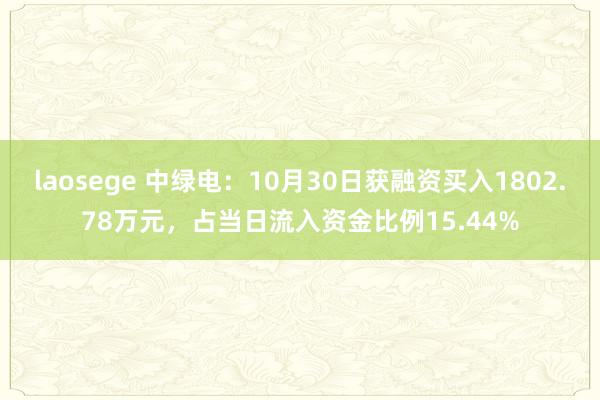 laosege 中绿电：10月30日获融资买入1802.78万元，占当日流入资金比例15.44%