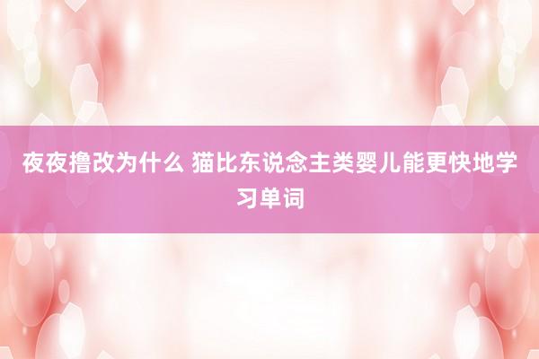 夜夜撸改为什么 猫比东说念主类婴儿能更快地学习单词