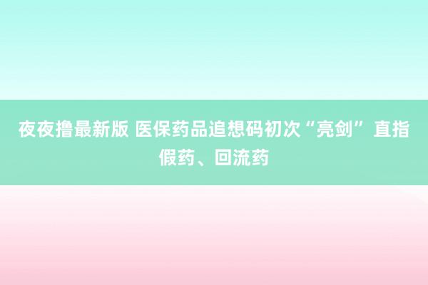 夜夜撸最新版 医保药品追想码初次“亮剑” 直指假药、回流药