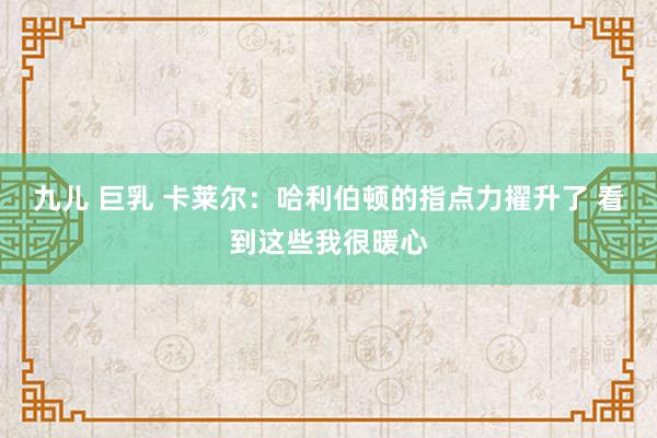 九儿 巨乳 卡莱尔：哈利伯顿的指点力擢升了 看到这些我很暖心