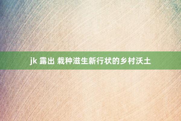 jk 露出 栽种滋生新行状的乡村沃土