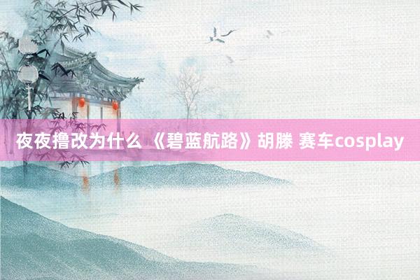 夜夜撸改为什么 《碧蓝航路》胡滕 赛车cosplay