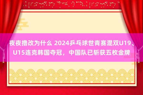夜夜撸改为什么 2024乒乓球世青赛混双U19、U15连克韩国夺冠，中国队已斩获五枚金牌