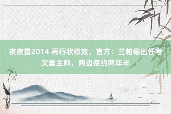夜夜撸2014 再行状收效，官方：兰帕德出任考文垂主帅，两边签约两年半