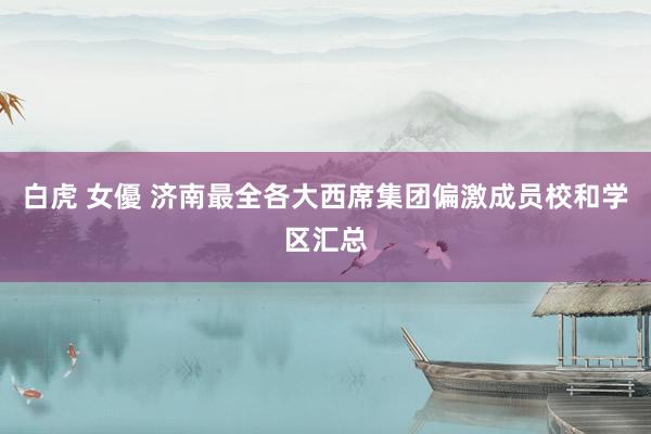 白虎 女優 济南最全各大西席集团偏激成员校和学区汇总