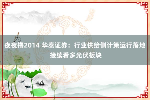 夜夜撸2014 华泰证券：行业供给侧计策运行落地 接续看多光伏板块