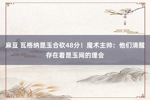 麻豆 瓦格纳昆玉合砍48分！魔术主帅：他们清醒存在着昆玉间的理会