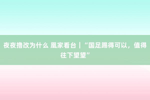 夜夜撸改为什么 凰家看台｜“国足踢得可以，值得往下望望”