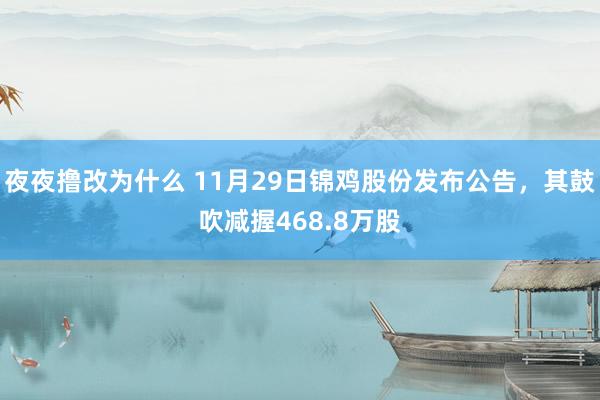 夜夜撸改为什么 11月29日锦鸡股份发布公告，其鼓吹减握468.8万股
