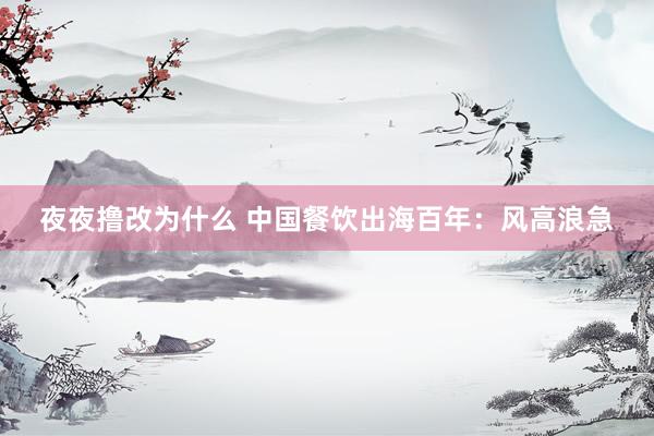 夜夜撸改为什么 中国餐饮出海百年：风高浪急