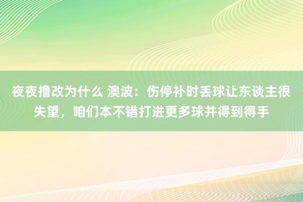 夜夜撸改为什么 澳波：伤停补时丢球让东谈主很失望，咱们本不错打进更多球并得到得手