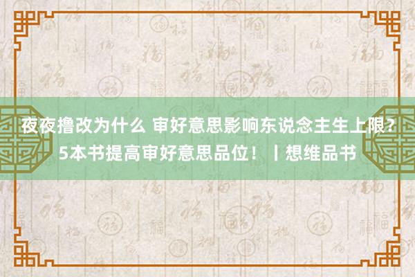 夜夜撸改为什么 审好意思影响东说念主生上限？5本书提高审好意思品位！丨想维品书