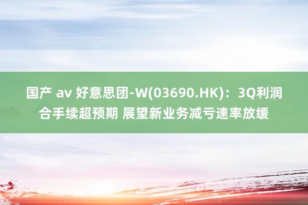国产 av 好意思团-W(03690.HK)：3Q利润合手续超预期 展望新业务减亏速率放缓