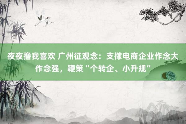 夜夜撸我喜欢 广州征观念：支撑电商企业作念大作念强，鞭策“个转企、小升规”