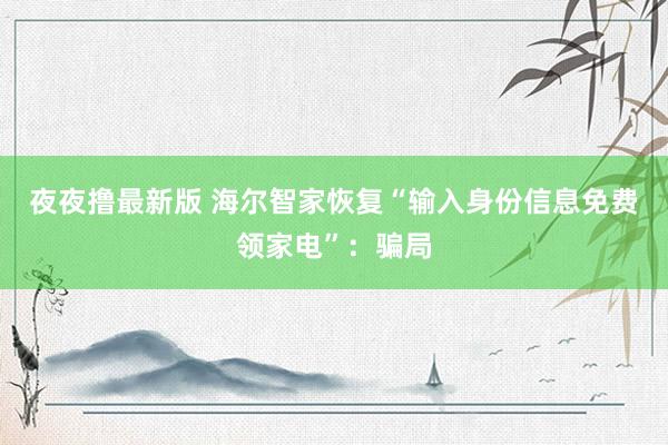 夜夜撸最新版 海尔智家恢复“输入身份信息免费领家电”：骗局