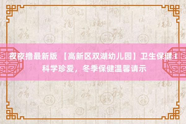 夜夜撸最新版 【高新区双湖幼儿园】卫生保健 I 科学珍爱，冬季保健温馨请示