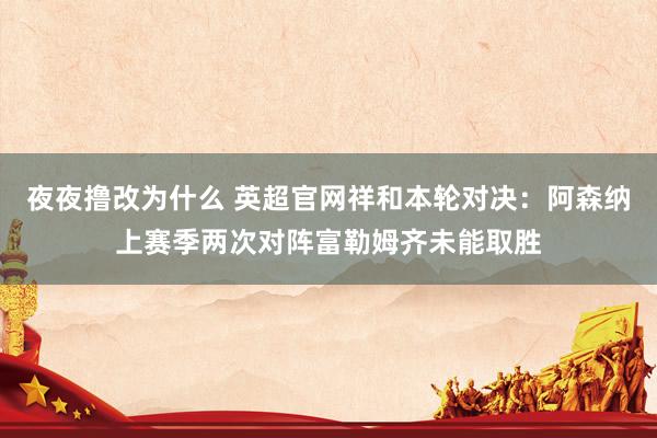 夜夜撸改为什么 英超官网祥和本轮对决：阿森纳上赛季两次对阵富勒姆齐未能取胜