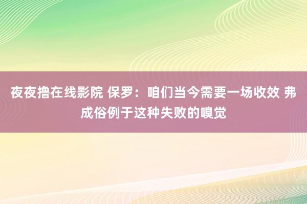 夜夜撸在线影院 保罗：咱们当今需要一场收效 弗成俗例于这种失败的嗅觉