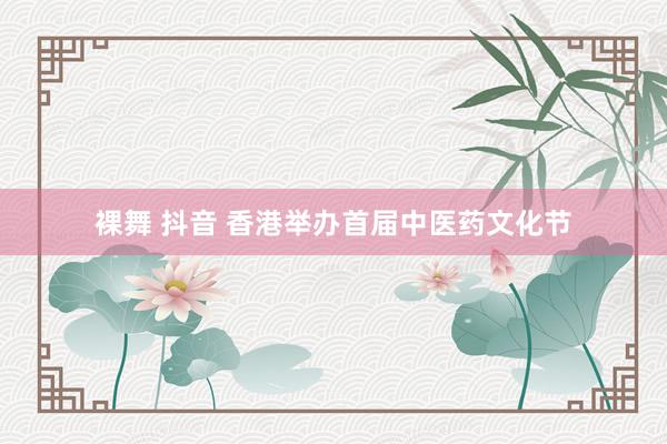 裸舞 抖音 香港举办首届中医药文化节