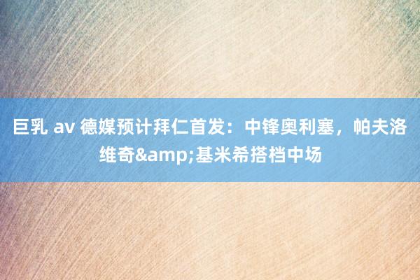巨乳 av 德媒预计拜仁首发：中锋奥利塞，帕夫洛维奇&基米希搭档中场