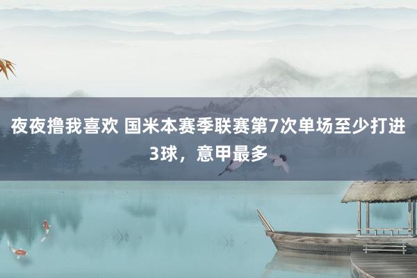 夜夜撸我喜欢 国米本赛季联赛第7次单场至少打进3球，意甲最多