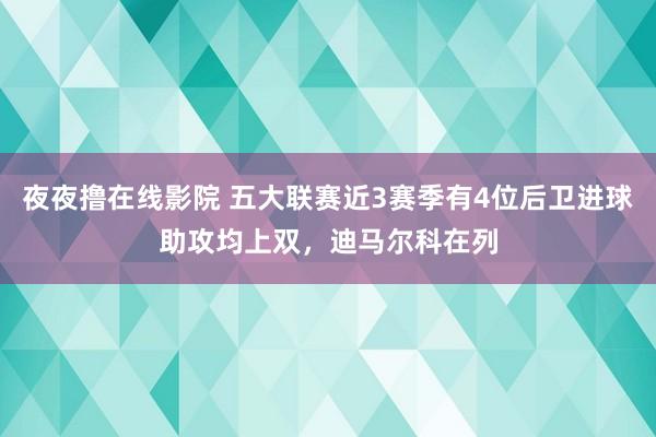 夜夜撸在线影院 五大联赛近3赛季有4位后卫进球助攻均上双，迪马尔科在列